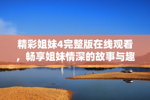 精彩姐妹4完整版在线观看，畅享姐妹情深的故事与趣事
