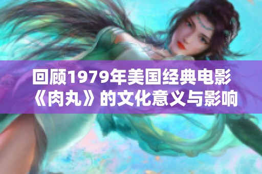 回顾1979年美国经典电影《肉丸》的文化意义与影响