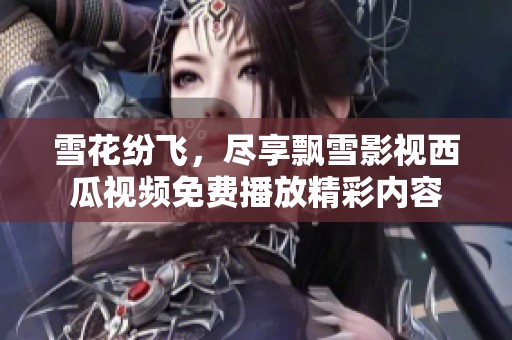 雪花纷飞，尽享飘雪影视西瓜视频免费播放精彩内容
