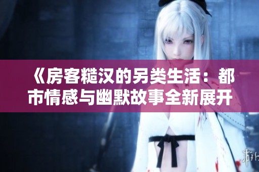 《房客糙汉的另类生活：都市情感与幽默故事全新展开》