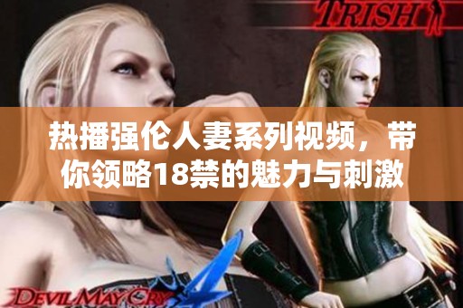 热播强伦人妻系列视频，带你领略18禁的魅力与刺激