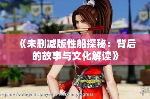 《未删减版性船探秘：背后的故事与文化解读》