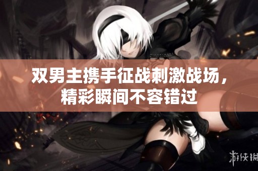 双男主携手征战刺激战场，精彩瞬间不容错过