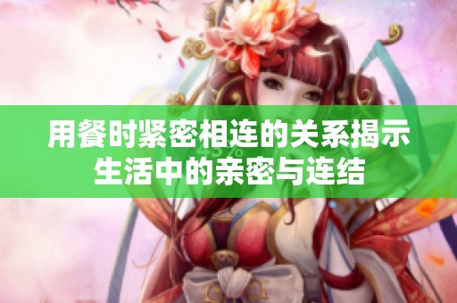 用餐时紧密相连的关系揭示生活中的亲密与连结