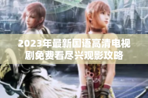2023年最新国语高清电视剧免费看尽兴观影攻略