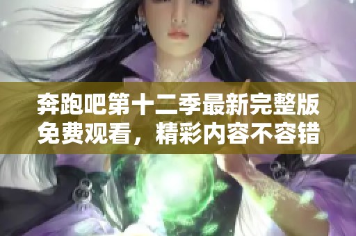 奔跑吧第十二季最新完整版免费观看，精彩内容不容错过！