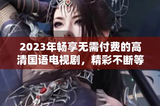 2023年畅享无需付费的高清国语电视剧，精彩不断等你来看