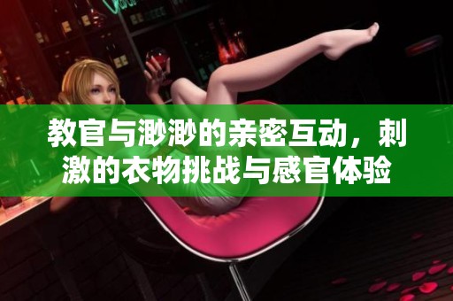 教官与渺渺的亲密互动，刺激的衣物挑战与感官体验