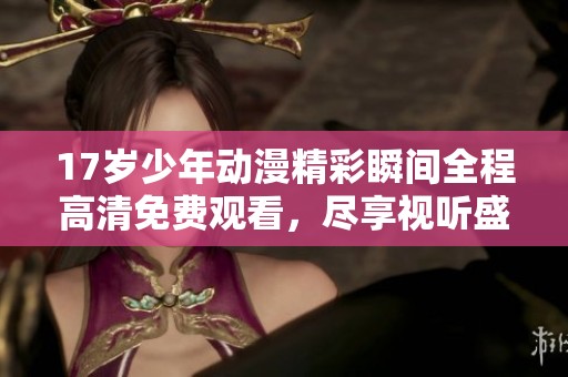 17岁少年动漫精彩瞬间全程高清免费观看，尽享视听盛宴