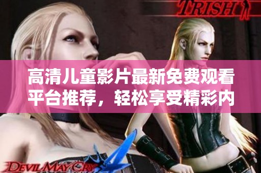 高清儿童影片最新免费观看平台推荐，轻松享受精彩内容