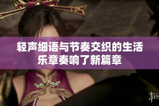 轻声细语与节奏交织的生活乐章奏响了新篇章