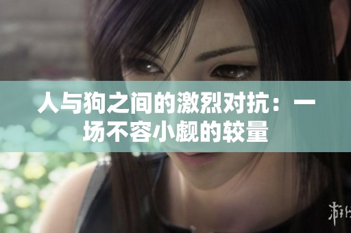 人与狗之间的激烈对抗：一场不容小觑的较量