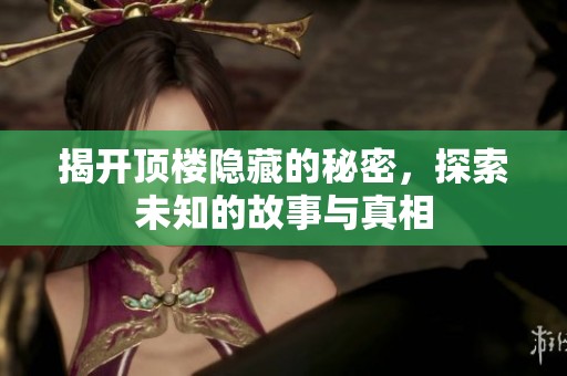 揭开顶楼隐藏的秘密，探索未知的故事与真相