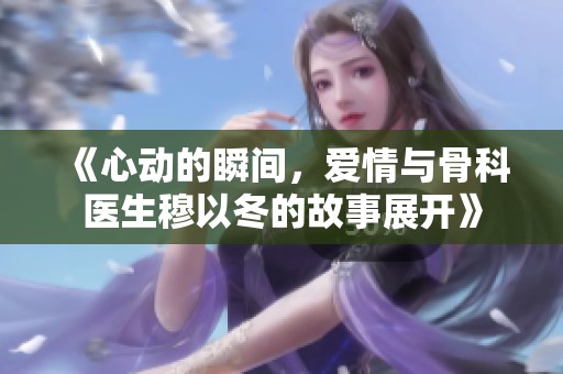 《心动的瞬间，爱情与骨科医生穆以冬的故事展开》