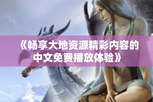 《畅享大地资源精彩内容的中文免费播放体验》