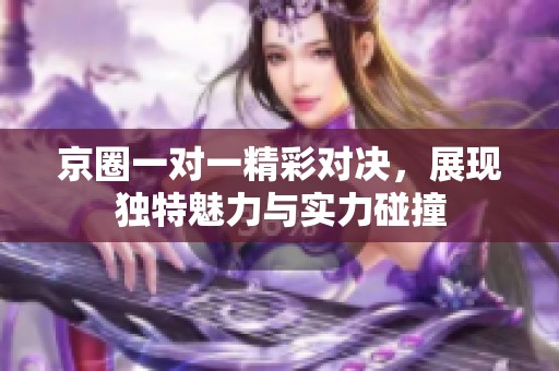 京圈一对一精彩对决，展现独特魅力与实力碰撞