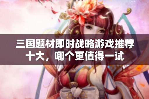 三国题材即时战略游戏推荐十大，哪个更值得一试