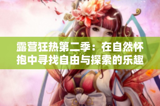 露营狂热第二季：在自然怀抱中寻找自由与探索的乐趣
