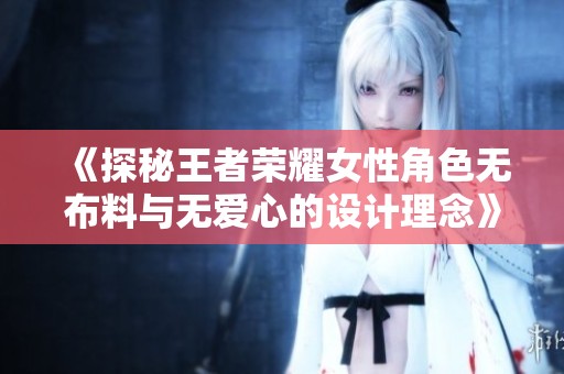 《探秘王者荣耀女性角色无布料与无爱心的设计理念》