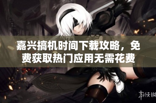 嘉兴搞机时间下载攻略，免费获取热门应用无需花费