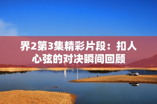 界2第3集精彩片段：扣人心弦的对决瞬间回顾