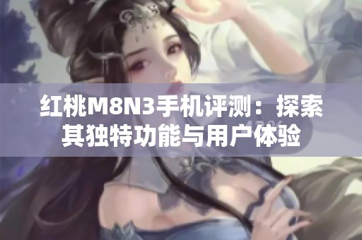 红桃M8N3手机评测：探索其独特功能与用户体验