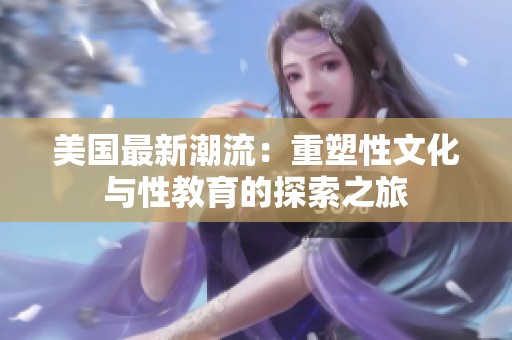 美国最新潮流：重塑性文化与性教育的探索之旅