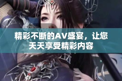 精彩不断的AV盛宴，让您天天享受精彩内容