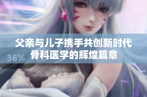 父亲与儿子携手共创新时代骨科医学的辉煌篇章