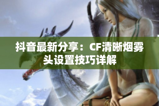 抖音最新分享：CF清晰烟雾头设置技巧详解