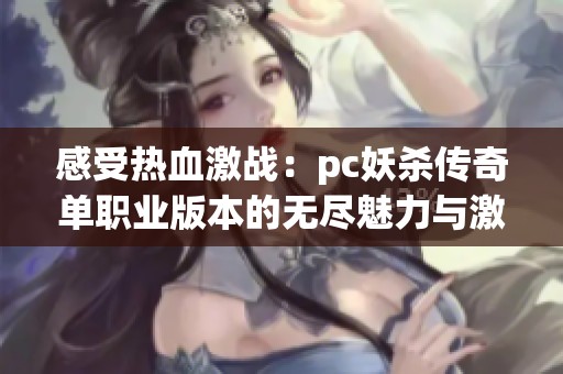 感受热血激战：pc妖杀传奇单职业版本的无尽魅力与激情探索