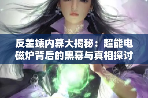 反差婊内幕大揭秘：超能电磁炉背后的黑幕与真相探讨