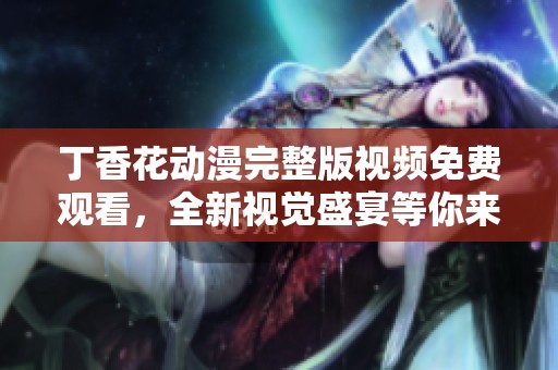 丁香花动漫完整版视频免费观看，全新视觉盛宴等你来体验