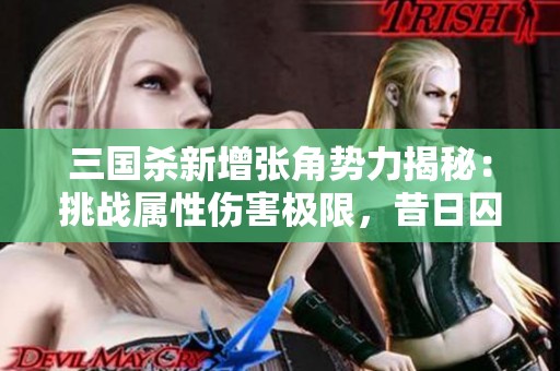 三国杀新增张角势力揭秘：挑战属性伤害极限，昔日囚徒重获新生