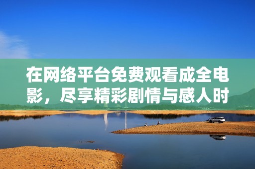 在网络平台免费观看成全电影，尽享精彩剧情与感人时刻