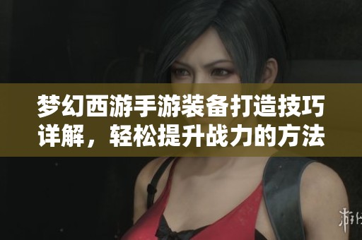 梦幻西游手游装备打造技巧详解，轻松提升战力的方法