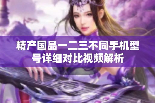 精产国品一二三不同手机型号详细对比视频解析