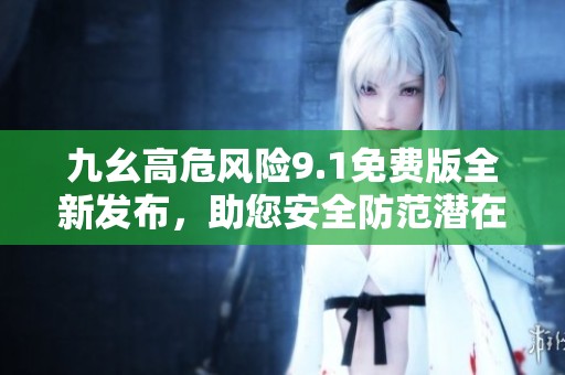 九幺高危风险9.1免费版全新发布，助您安全防范潜在威胁