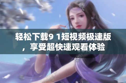 轻松下载9 1短视频极速版，享受超快速观看体验