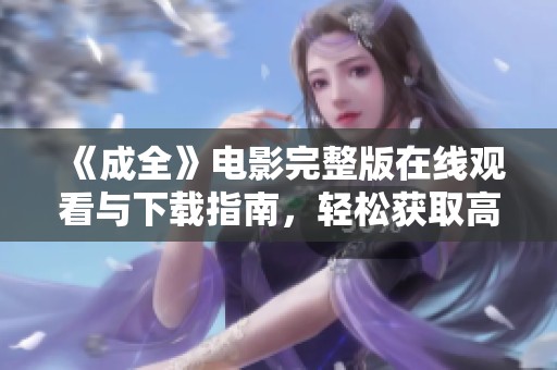 《成全》电影完整版在线观看与下载指南，轻松获取高清资源