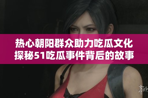热心朝阳群众助力吃瓜文化探秘51吃瓜事件背后的故事