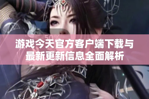 游戏今天官方客户端下载与最新更新信息全面解析
