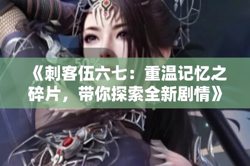 《刺客伍六七：重温记忆之碎片，带你探索全新剧情》