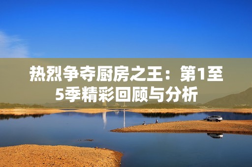 热烈争夺厨房之王：第1至5季精彩回顾与分析
