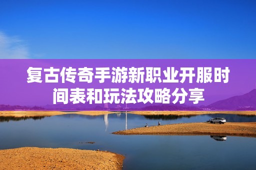 复古传奇手游新职业开服时间表和玩法攻略分享