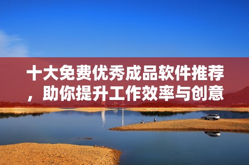 十大免费优秀成品软件推荐，助你提升工作效率与创意展现