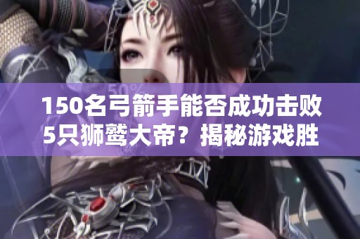 150名弓箭手能否成功击败5只狮鹫大帝？揭秘游戏胜负真相