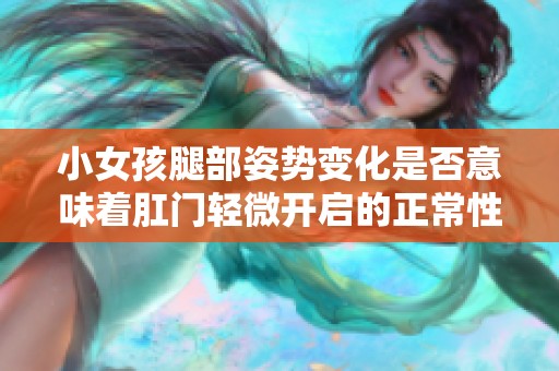 小女孩腿部姿势变化是否意味着肛门轻微开启的正常性探讨