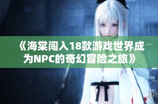 《海棠闯入18款游戏世界成为NPC的奇幻冒险之旅》