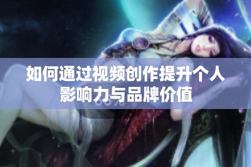 如何通过视频创作提升个人影响力与品牌价值